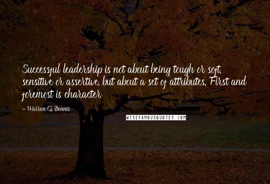 Warren G. Bennis quotes: Successful leadership is not about being tough or soft, sensitive or assertive, but about a set of attributes. First and foremost is character