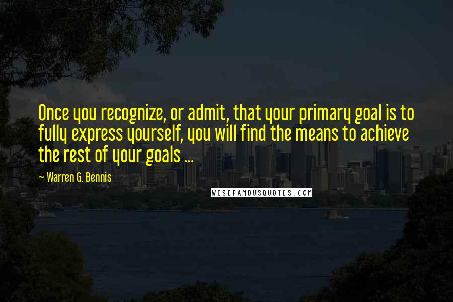 Warren G. Bennis quotes: Once you recognize, or admit, that your primary goal is to fully express yourself, you will find the means to achieve the rest of your goals ...