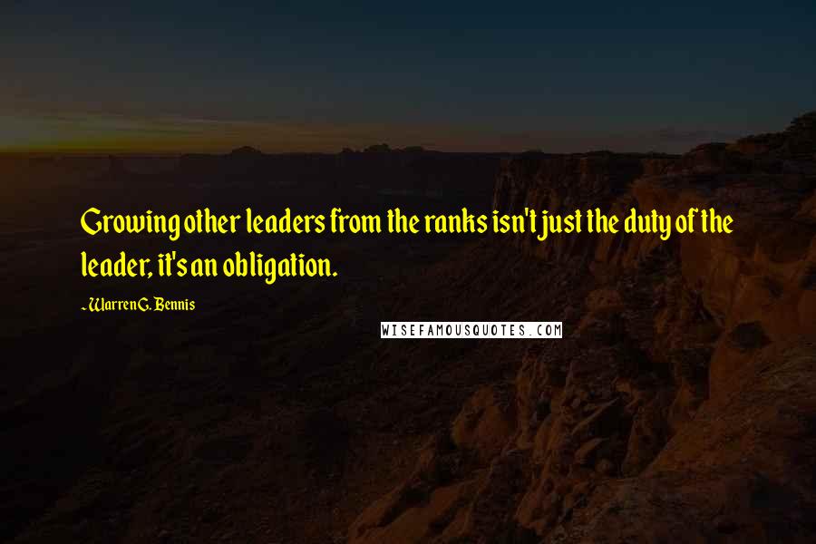 Warren G. Bennis quotes: Growing other leaders from the ranks isn't just the duty of the leader, it's an obligation.