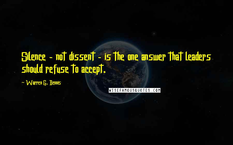 Warren G. Bennis quotes: Silence - not dissent - is the one answer that leaders should refuse to accept.