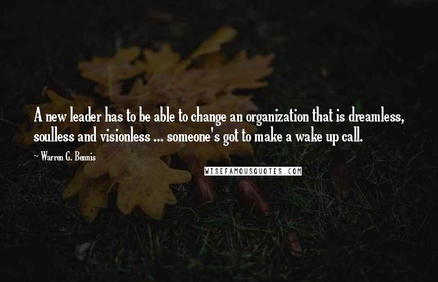 Warren G. Bennis quotes: A new leader has to be able to change an organization that is dreamless, soulless and visionless ... someone's got to make a wake up call.