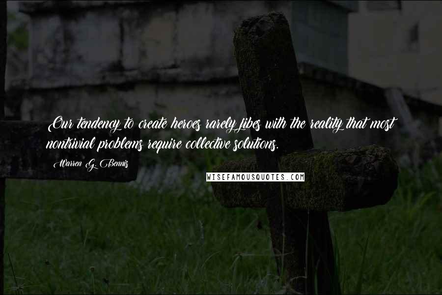 Warren G. Bennis quotes: Our tendency to create heroes rarely jibes with the reality that most nontrivial problems require collective solutions.