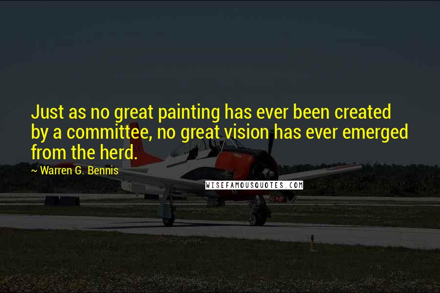 Warren G. Bennis quotes: Just as no great painting has ever been created by a committee, no great vision has ever emerged from the herd.