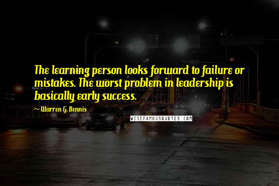 Warren G. Bennis quotes: The learning person looks forward to failure or mistakes. The worst problem in leadership is basically early success.