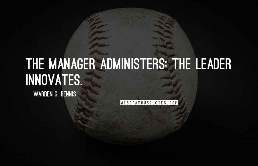 Warren G. Bennis quotes: The manager administers; the leader innovates.