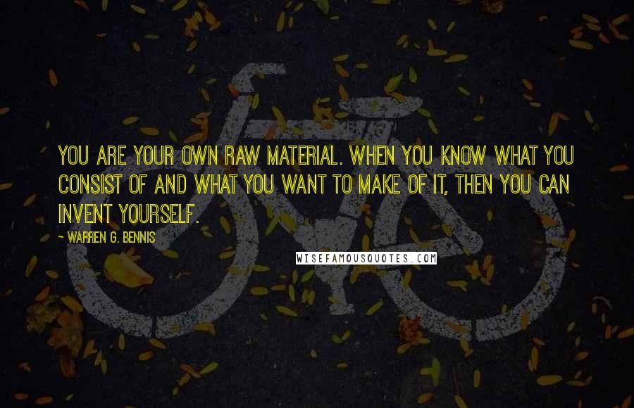 Warren G. Bennis quotes: You are your own raw material. When you know what you consist of and what you want to make of it, then you can invent yourself.