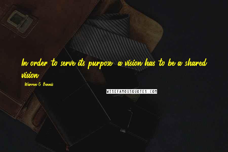 Warren G. Bennis quotes: In order to serve its purpose, a vision has to be a shared vision.