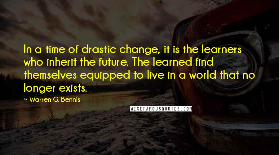 Warren G. Bennis quotes: In a time of drastic change, it is the learners who inherit the future. The learned find themselves equipped to live in a world that no longer exists.