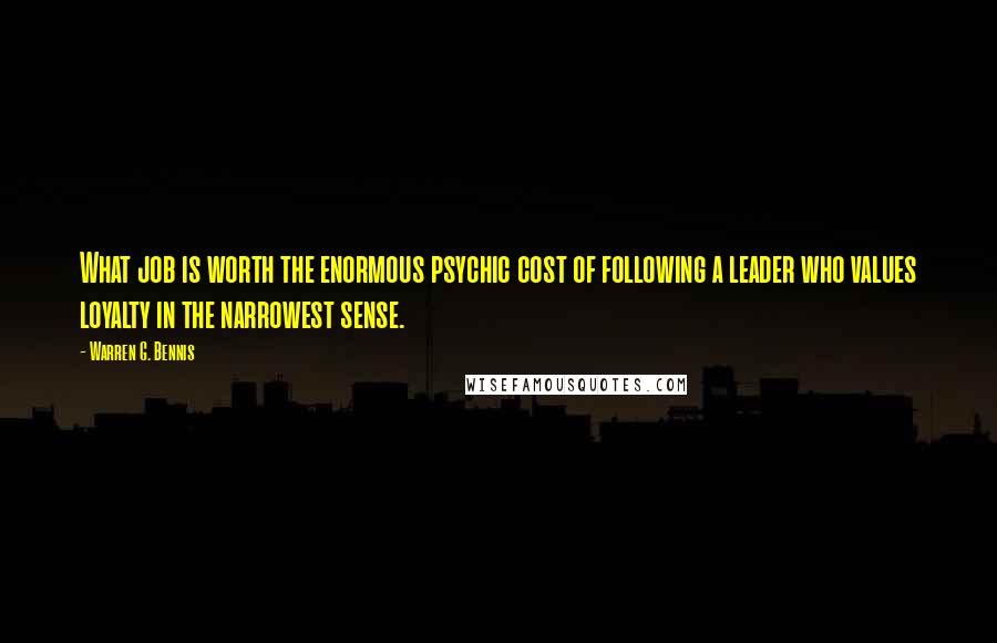 Warren G. Bennis quotes: What job is worth the enormous psychic cost of following a leader who values loyalty in the narrowest sense.