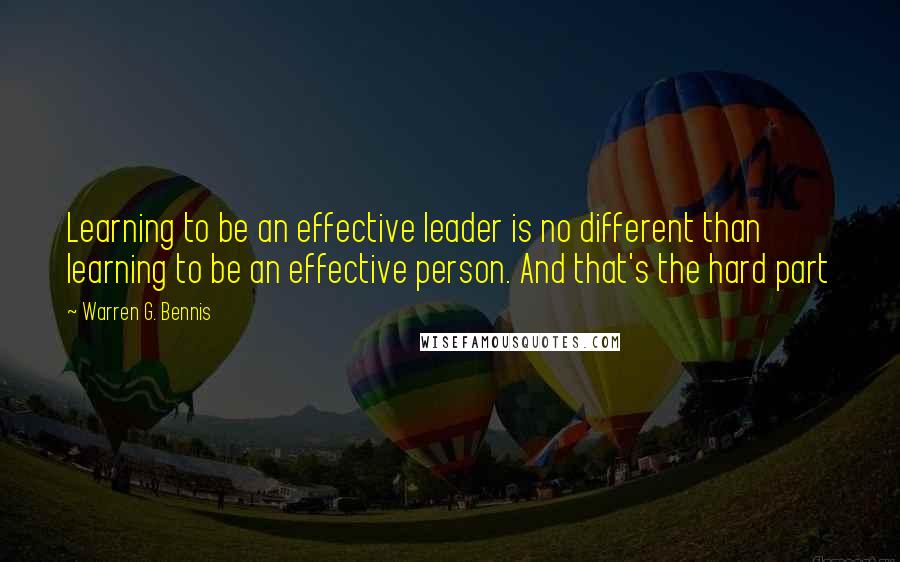 Warren G. Bennis quotes: Learning to be an effective leader is no different than learning to be an effective person. And that's the hard part