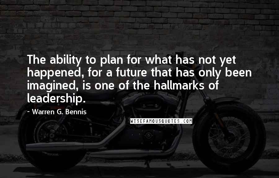 Warren G. Bennis quotes: The ability to plan for what has not yet happened, for a future that has only been imagined, is one of the hallmarks of leadership.