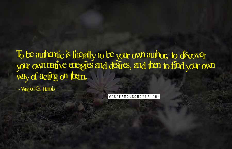 Warren G. Bennis quotes: To be authentic is literally to be your own author, to discover your own native energies and desires, and then to find your own way of acting on them.