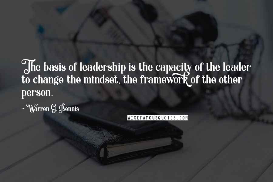 Warren G. Bennis quotes: The basis of leadership is the capacity of the leader to change the mindset, the framework of the other person.