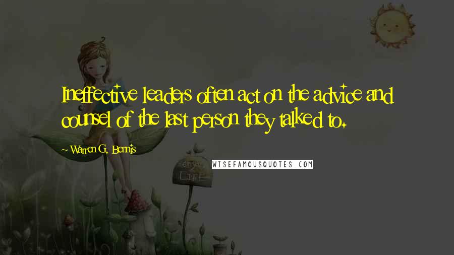 Warren G. Bennis quotes: Ineffective leaders often act on the advice and counsel of the last person they talked to.