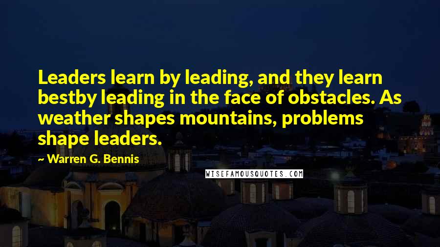 Warren G. Bennis quotes: Leaders learn by leading, and they learn bestby leading in the face of obstacles. As weather shapes mountains, problems shape leaders.