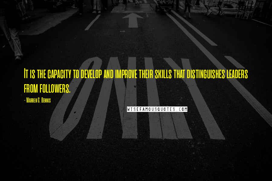 Warren G. Bennis quotes: It is the capacity to develop and improve their skills that distinguishes leaders from followers.