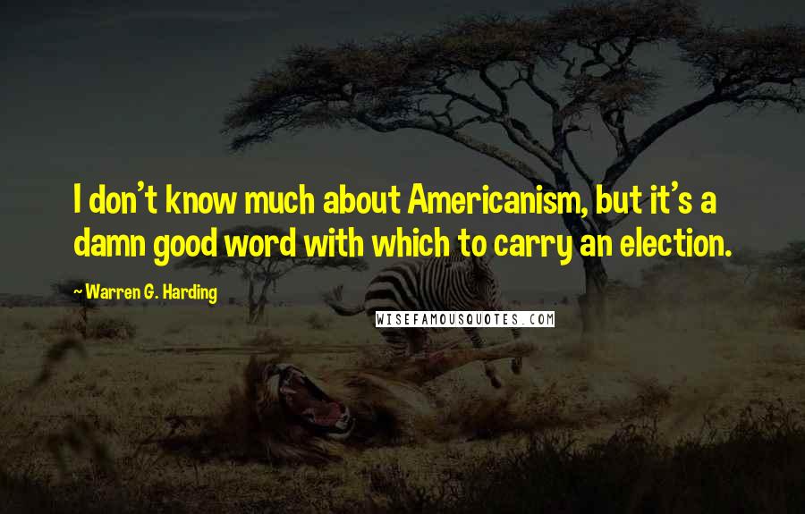 Warren G. Harding quotes: I don't know much about Americanism, but it's a damn good word with which to carry an election.