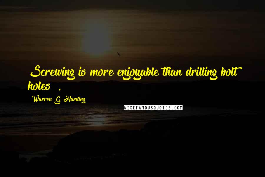 Warren G. Harding quotes: Screwing is more enjoyable than drilling bolt holes !.