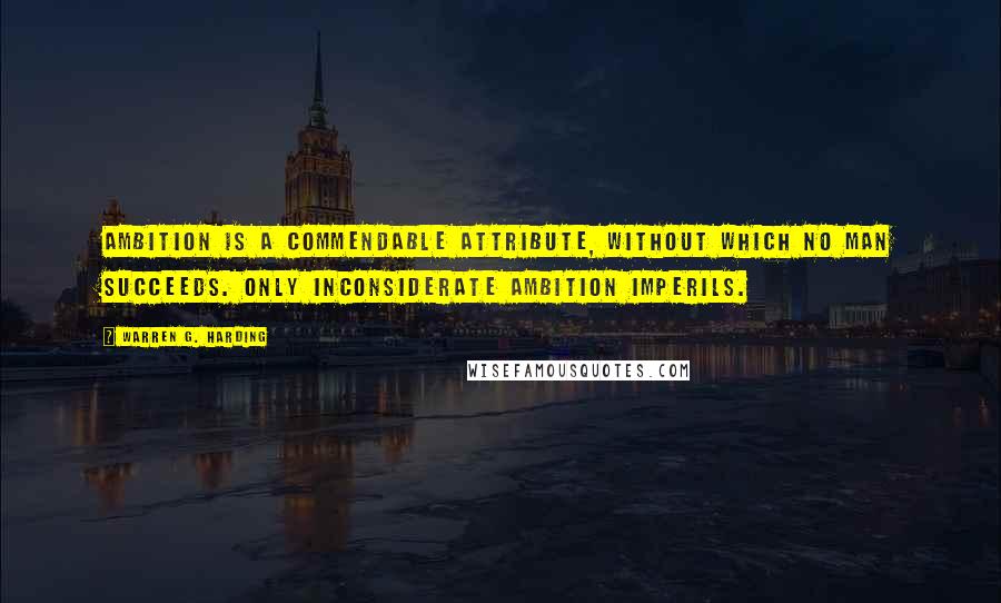 Warren G. Harding quotes: Ambition is a commendable attribute, without which no man succeeds. Only inconsiderate ambition imperils. Warren G. Harding quotes: Ambition is a commendable attribute, without which no man succeeds. Only inconsiderate ambition imperils.