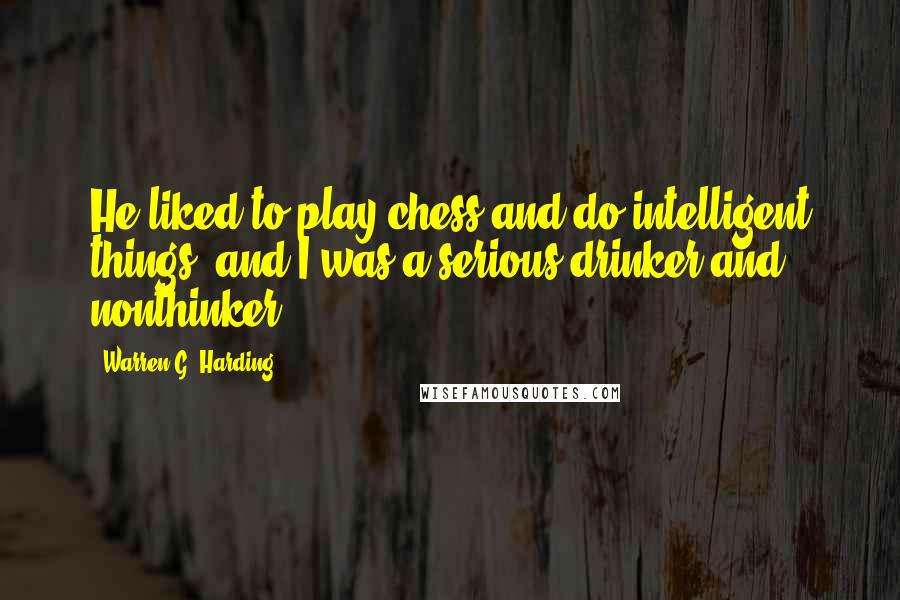 Warren G. Harding quotes: He liked to play chess and do intelligent things, and I was a serious drinker and nonthinker.