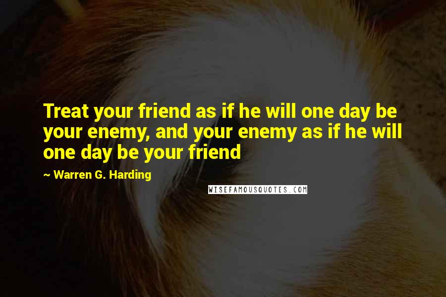 Warren G. Harding quotes: Treat your friend as if he will one day be your enemy, and your enemy as if he will one day be your friend Warren G. Harding quotes: Treat your friend as if he will one day be your enemy, and your enemy as if he will one day be your friend