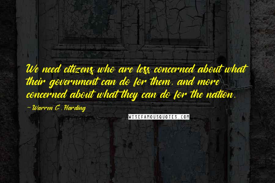 Warren G. Harding quotes: We need citizens who are less concerned about what their government can do for them, and more concerned about what they can do for the nation.