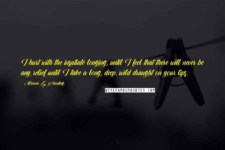 Warren G. Harding quotes: I hurt with the insatiate longing, until I feel that there will never be any relief until I take a long, deep, wild draught on your lips.