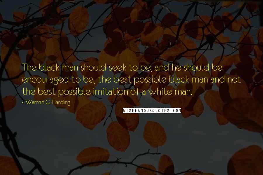 Warren G. Harding quotes: The black man should seek to be, and he should be encouraged to be, the best possible black man and not the best possible imitation of a white man. Warren G. Harding quotes: The black man should seek to be, and he should be encouraged to be, the best possible black man and not the best possible imitation of a white man.