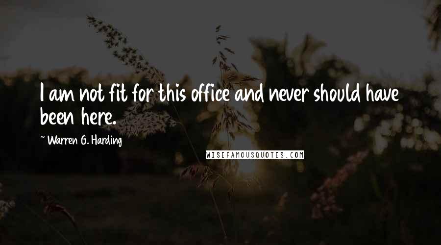 Warren G. Harding quotes: I am not fit for this office and never should have been here.