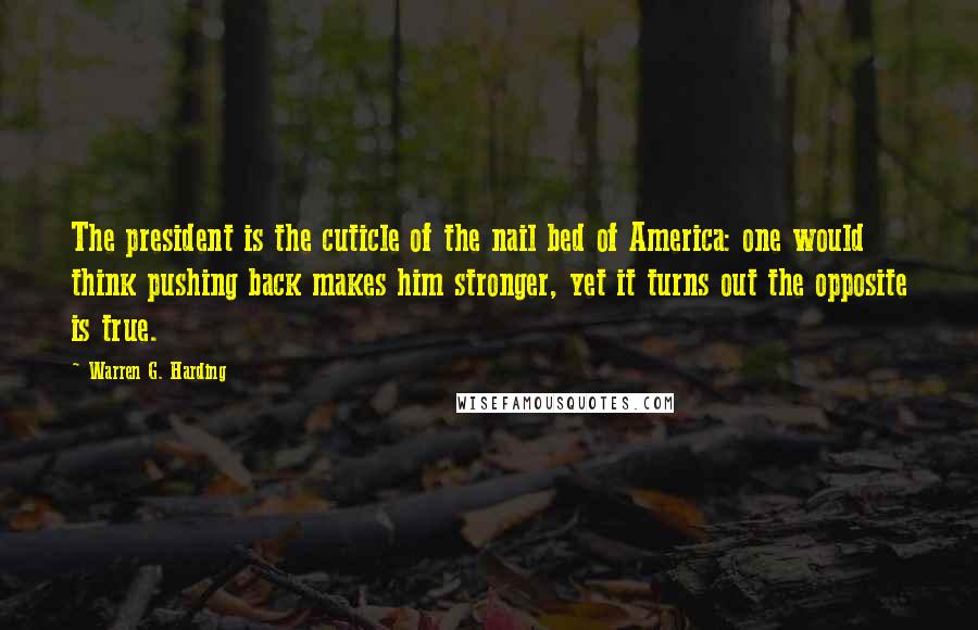 Warren G. Harding quotes: The president is the cuticle of the nail bed of America: one would think pushing back makes him stronger, yet it turns out the opposite is true. Warren G. Harding quotes: The president is the cuticle of the nail bed of America: one would think pushing back makes him stronger, yet it turns out the opposite is true.