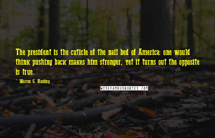 Warren G. Harding quotes: The president is the cuticle of the nail bed of America: one would think pushing back makes him stronger, yet it turns out the opposite is true.