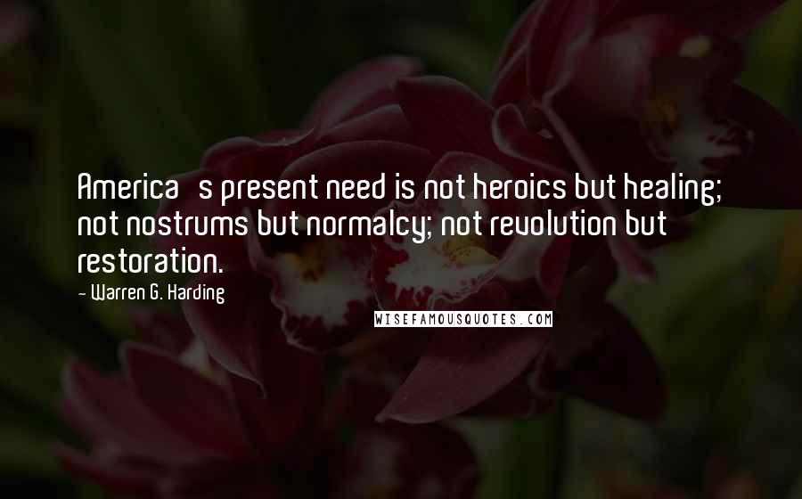 Warren G. Harding quotes: America's present need is not heroics but healing; not nostrums but normalcy; not revolution but restoration.