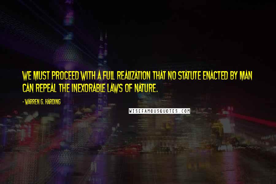 Warren G. Harding quotes: We must proceed with a full realization that no statute enacted by man can repeal the inexorable laws of nature.