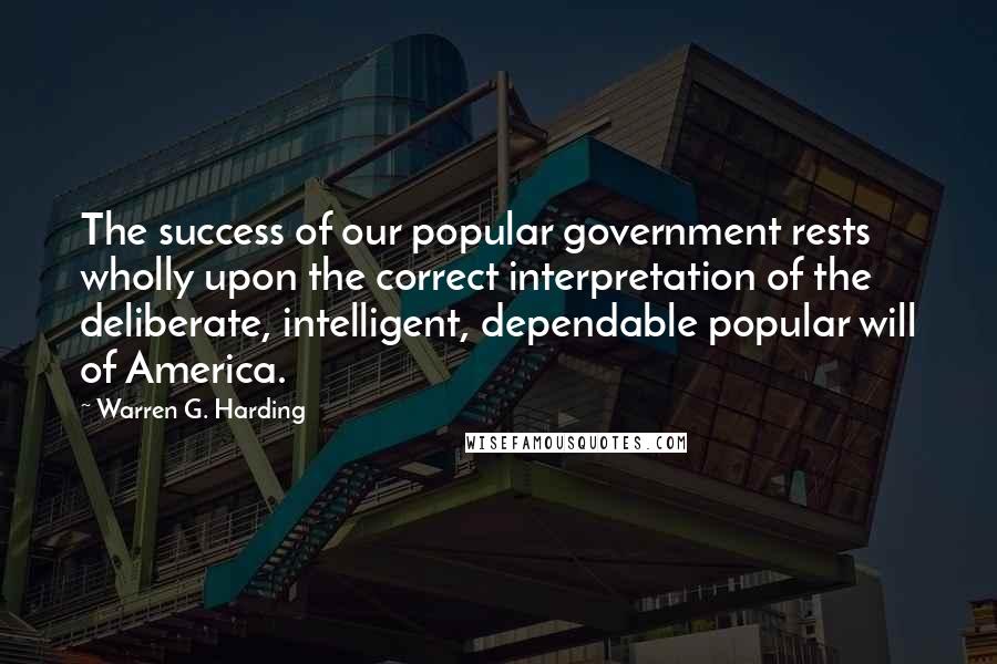 Warren G. Harding quotes: The success of our popular government rests wholly upon the correct interpretation of the deliberate, intelligent, dependable popular will of America.