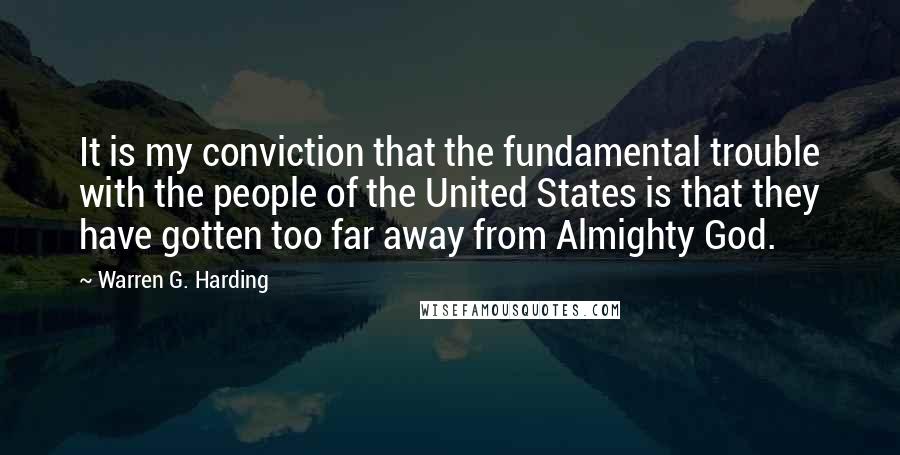 Warren G. Harding quotes: It is my conviction that the fundamental trouble with the people of the United States is that they have gotten too far away from Almighty God.