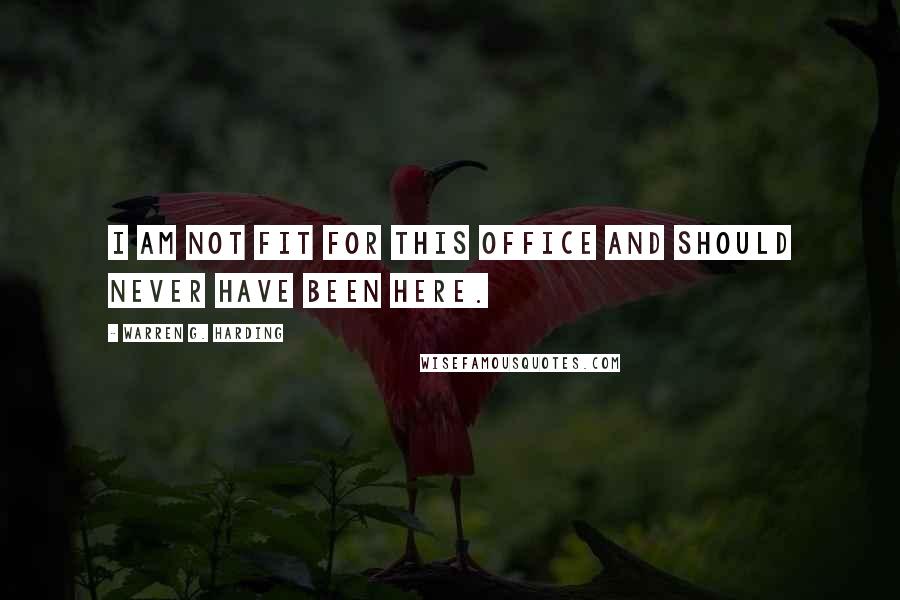 Warren G. Harding quotes: I am not fit for this office and should never have been here.