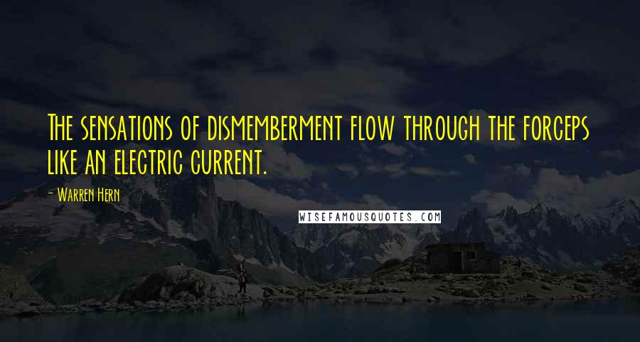 Warren Hern quotes: The sensations of dismemberment flow through the forceps like an electric current.