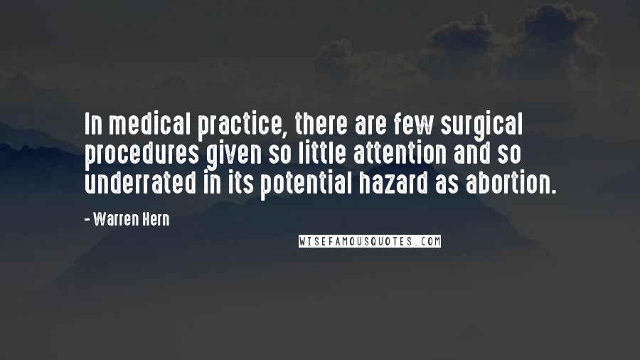 Warren Hern quotes: In medical practice, there are few surgical procedures given so little attention and so underrated in its potential hazard as abortion.