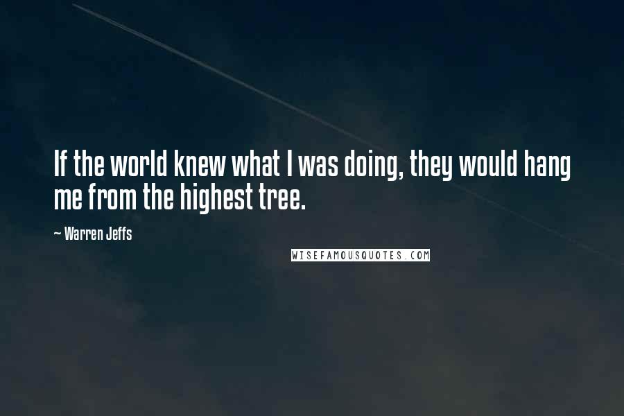 Warren Jeffs quotes: If the world knew what I was doing, they would hang me from the highest tree.