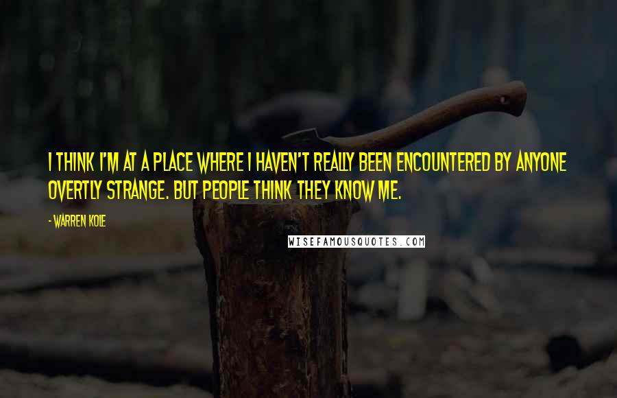 Warren Kole quotes: I think I'm at a place where I haven't really been encountered by anyone overtly strange. But people think they know me.