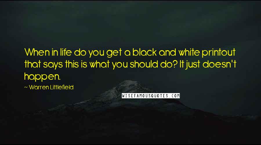 Warren Littlefield quotes: When in life do you get a black and white printout that says this is what you should do? It just doesn't happen.