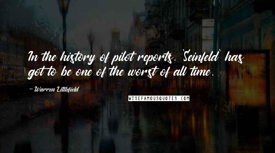 Warren Littlefield quotes: In the history of pilot reports, 'Seinfeld' has got to be one of the worst of all time.