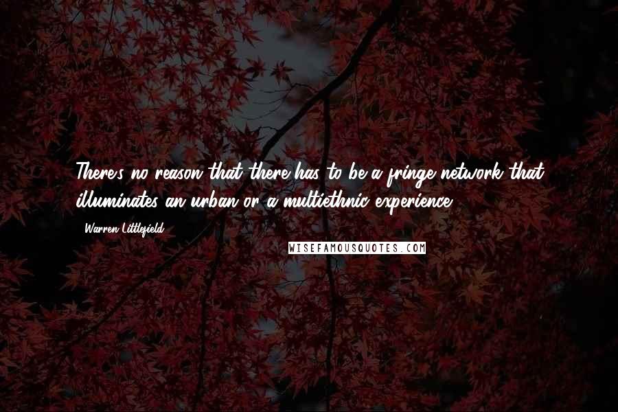 Warren Littlefield quotes: There's no reason that there has to be a fringe network that illuminates an urban or a multiethnic experience.