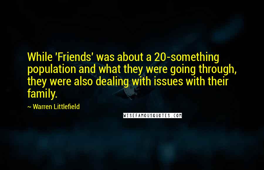 Warren Littlefield quotes: While 'Friends' was about a 20-something population and what they were going through, they were also dealing with issues with their family.