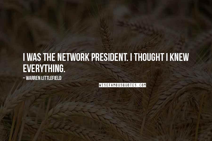 Warren Littlefield quotes: I was the network president. I thought I knew everything.