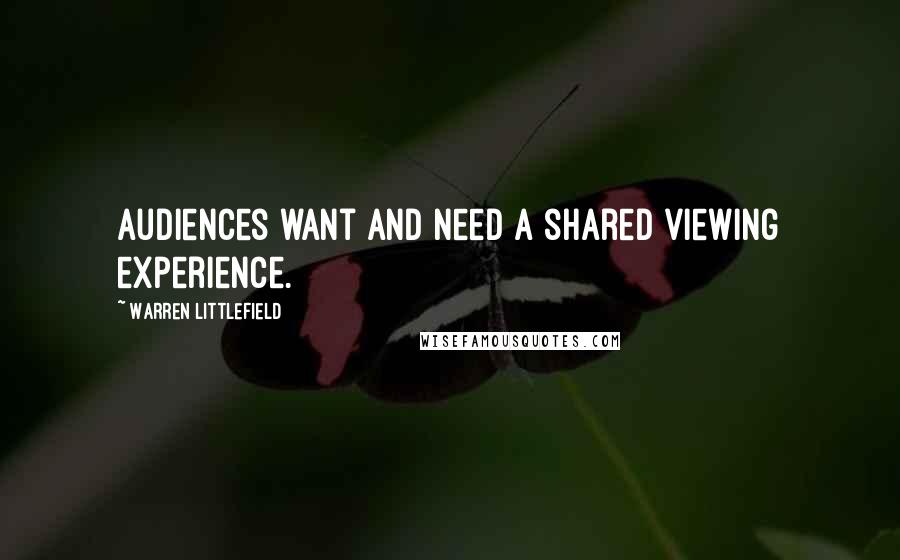 Warren Littlefield quotes: Audiences want and need a shared viewing experience.