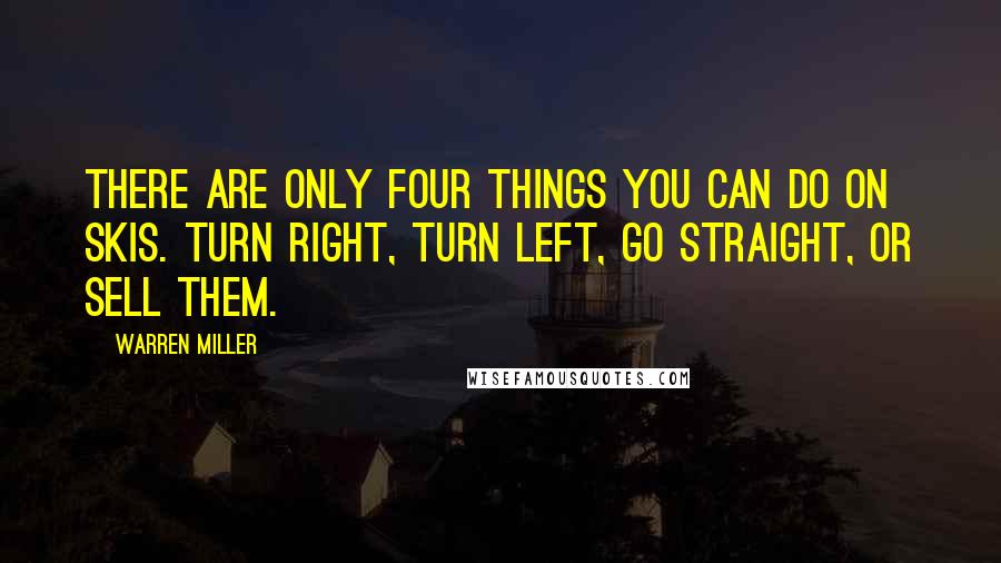 Warren Miller quotes: There are only four things you can do on skis. Turn right, turn left, go straight, or sell them.