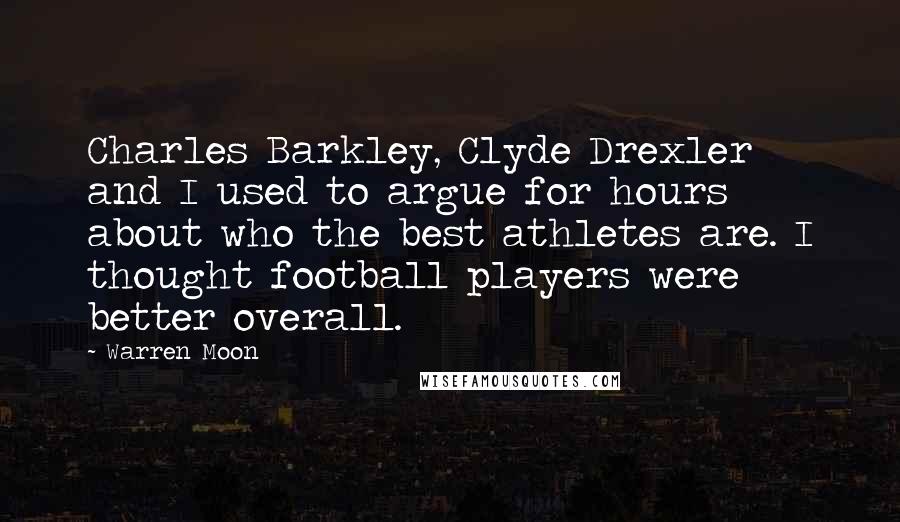 Warren Moon quotes: Charles Barkley, Clyde Drexler and I used to argue for hours about who the best athletes are. I thought football players were better overall.