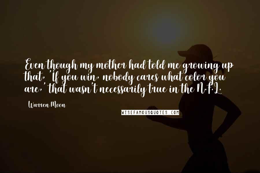 Warren Moon quotes: Even though my mother had told me growing up that, 'If you win, nobody cares what color you are,' that wasn't necessarily true in the N.F.L.