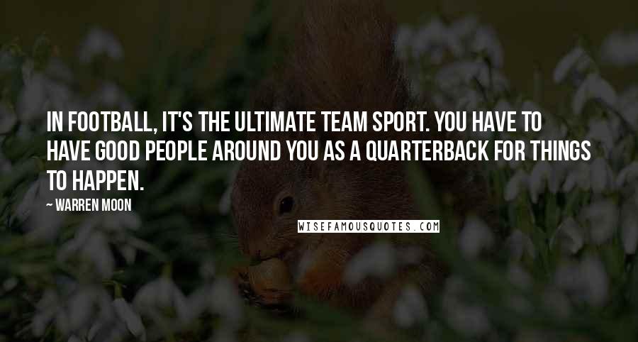 Warren Moon quotes: In football, it's the ultimate team sport. You have to have good people around you as a quarterback for things to happen.